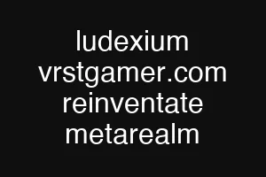 ludexium vrstgamer.com reinventate metarealm