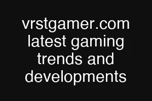 vrstgamer.com latest gaming trends and developments